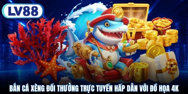 Bắn cá xèng đổi thưởng trực tuyến hấp dẫn với đồ họa 4K